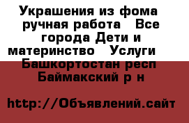 Украшения из фома  ручная работа - Все города Дети и материнство » Услуги   . Башкортостан респ.,Баймакский р-н